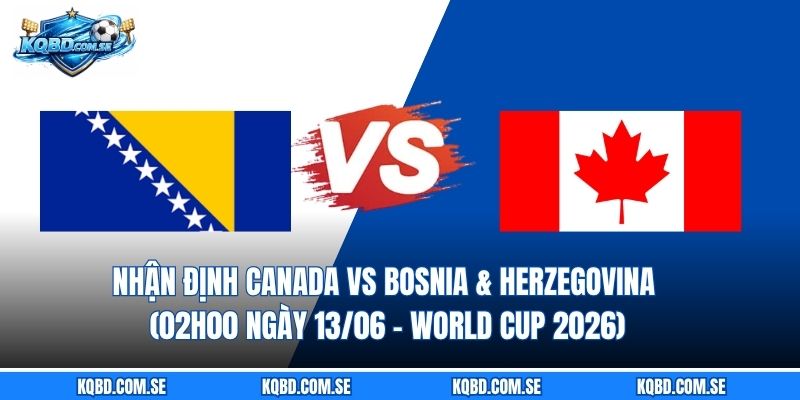 Nhận định Canada vs Bosnia & Herzegovina (02h00 ngày 13/06 – World Cup 2026)
